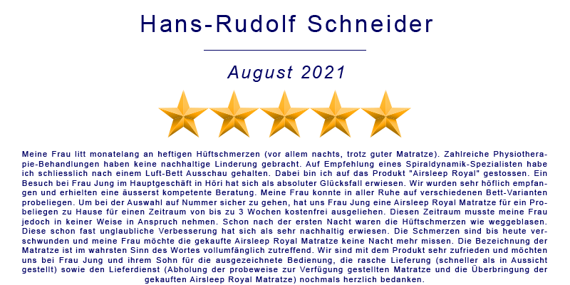 Meine Frau litt monatelang an heftigen Hüftschmerzen (vor allem nachts, trotz guter Matratze). Zahlreiche Physiotherapie-Behandlungen haben keine nachhaltige Linderung gebracht. Auf Empfehlung eines Spiraldynamik-Spezialisten habe ich schliesslich nach einem Luft-Bett Ausschau gehalten. Dabei bin ich auf das Produkt 